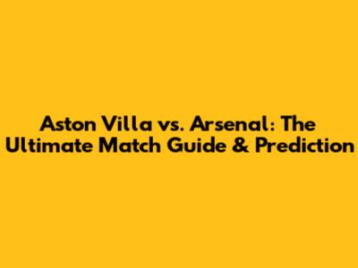 Aston Villa vs. Arsenal: The Ultimate Match Guide & Prediction