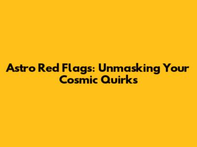Astro Red Flags: Unmasking Your Cosmic Quirks