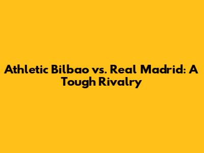 Athletic Bilbao vs. Real Madrid: A Tough Rivalry