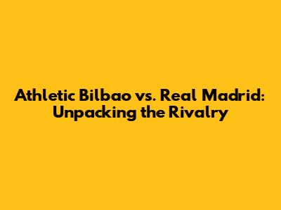 Athletic Bilbao vs. Real Madrid: Unpacking the Rivalry