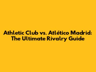 Athletic Club vs. Atlético Madrid: The Ultimate Rivalry Guide