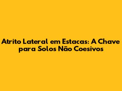 Atrito Lateral em Estacas: A Chave para Solos Não Coesivos