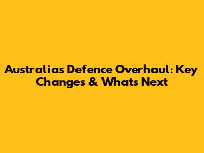 Australia's Defence Overhaul: Key Changes & What's Next