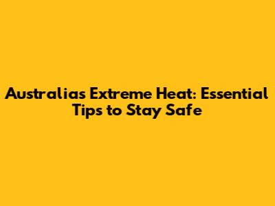 Australia's Extreme Heat: Essential Tips to Stay Safe