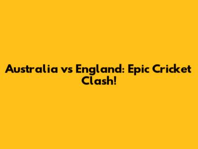 Australia vs England: Epic Cricket Clash!