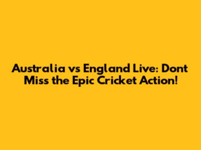 Australia vs England Live: Don't Miss the Epic Cricket Action!