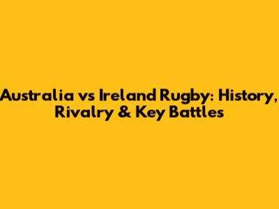 Australia vs Ireland Rugby: History, Rivalry & Key Battles