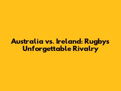 Australia vs. Ireland: Rugby's Unforgettable Rivalry