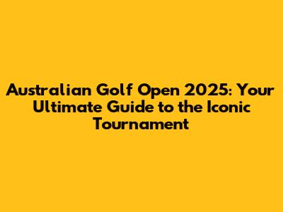 Australian Golf Open 2025: Your Ultimate Guide to the Iconic Tournament
