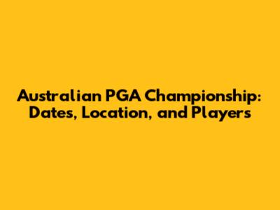 Australian PGA Championship: Dates, Location, and Players