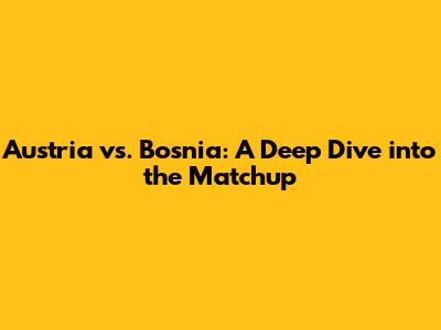 Austria vs. Bosnia: A Deep Dive into the Matchup