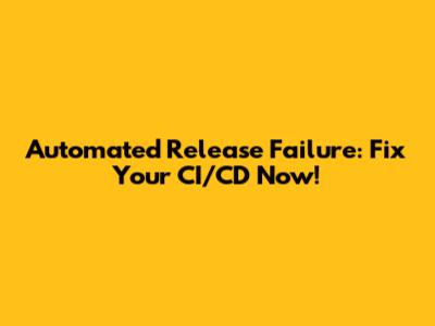 Automated Release Failure: Fix Your CI/CD Now!