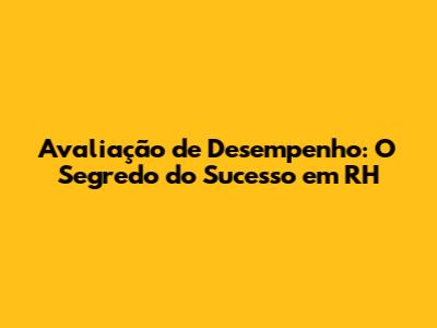 Avaliação de Desempenho: O Segredo do Sucesso em RH
