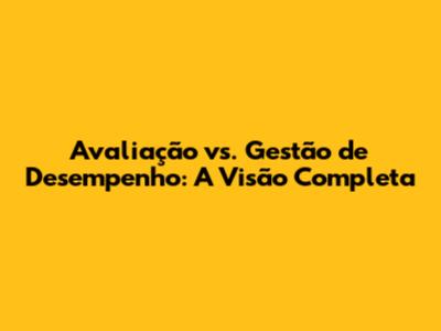 Avaliação vs. Gestão de Desempenho: A Visão Completa