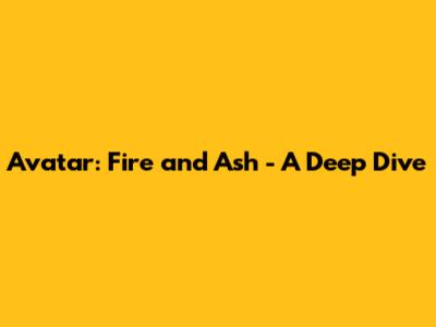 Avatar: Fire and Ash - A Deep Dive
