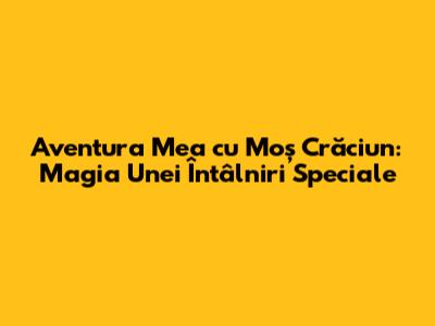 Aventura Mea cu Moș Crăciun: Magia Unei Întâlniri Speciale