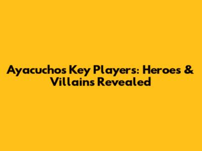 Ayacucho's Key Players: Heroes & Villains Revealed
