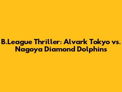 B.League Thriller: Alvark Tokyo vs. Nagoya Diamond Dolphins