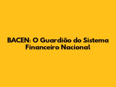 BACEN: O Guardião do Sistema Financeiro Nacional