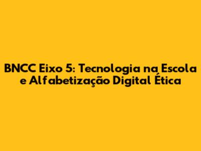BNCC Eixo 5: Tecnologia na Escola e Alfabetização Digital Ética