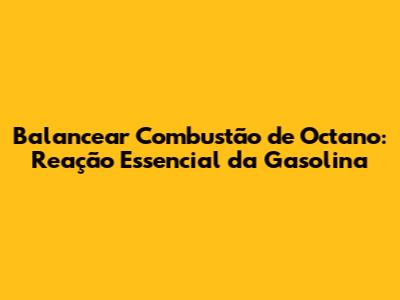 Balancear Combustão de Octano: Reação Essencial da Gasolina