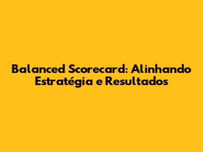 Balanced Scorecard: Alinhando Estratégia e Resultados