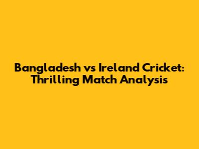 Bangladesh vs Ireland Cricket: Thrilling Match Analysis