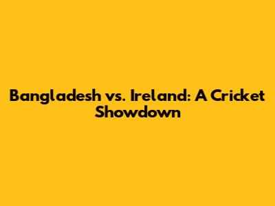 Bangladesh vs. Ireland: A Cricket Showdown