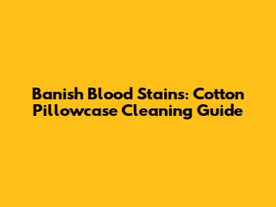 Banish Blood Stains: Cotton Pillowcase Cleaning Guide
