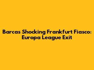 Barca's Shocking Frankfurt Fiasco: Europa League Exit
