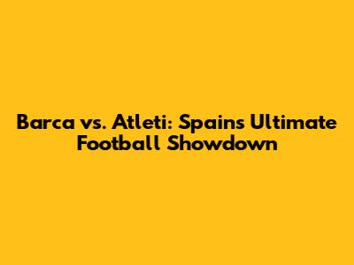 Barca vs. Atleti: Spain's Ultimate Football Showdown