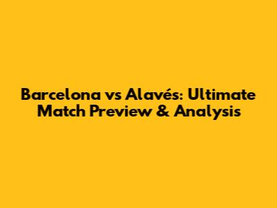 Barcelona vs Alavés: Ultimate Match Preview & Analysis