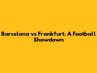 Barcelona vs Frankfurt: A Football Showdown