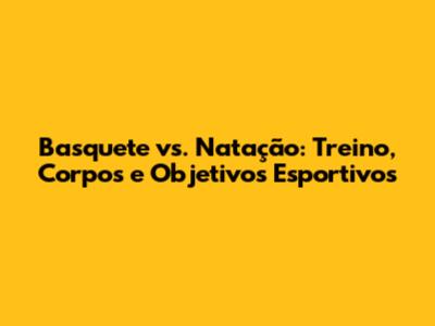 Basquete vs. Natação: Treino, Corpos e Objetivos Esportivos