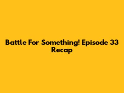 Battle For Something! Episode 33 Recap
