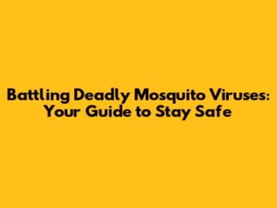 Battling Deadly Mosquito Viruses: Your Guide to Stay Safe
