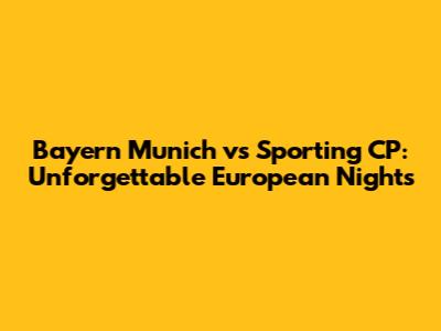 Bayern Munich vs Sporting CP: Unforgettable European Nights