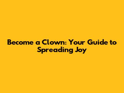 Become a Clown: Your Guide to Spreading Joy