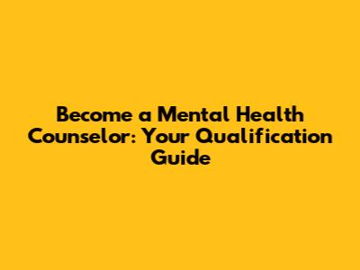Become a Mental Health Counselor: Your Qualification Guide