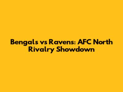 Bengals vs Ravens: AFC North Rivalry Showdown