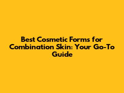 Best Cosmetic Forms for Combination Skin: Your Go-To Guide