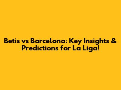Betis vs Barcelona: Key Insights & Predictions for La Liga!