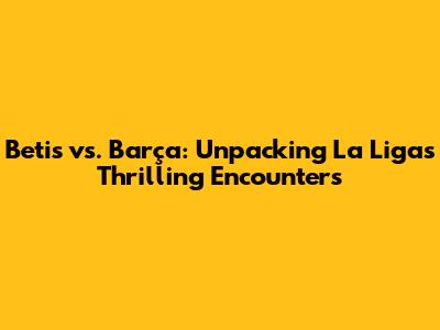 Betis vs. Barça: Unpacking La Liga's Thrilling Encounters