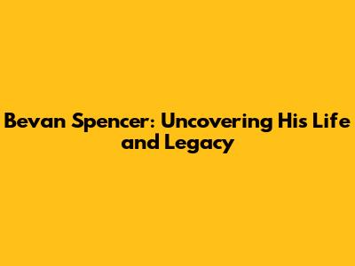 Bevan Spencer: Uncovering His Life and Legacy