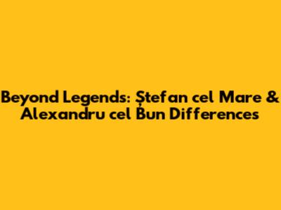 Beyond Legends: Ștefan cel Mare & Alexandru cel Bun Differences
