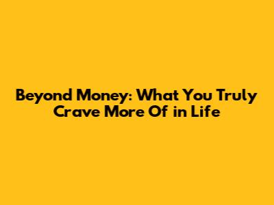 Beyond Money: What You Truly Crave More Of in Life