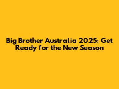 Big Brother Australia 2025: Get Ready for the New Season