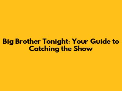 Big Brother Tonight: Your Guide to Catching the Show