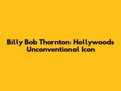 Billy Bob Thornton: Hollywood's Unconventional Icon