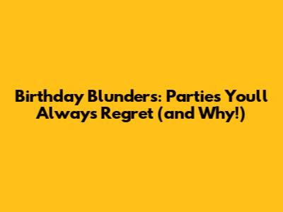 Birthday Blunders: Parties You'll Always Regret (and Why!)